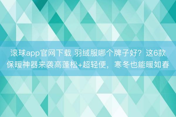 滚球app官网下载 羽绒服哪个牌子好？这6款保暖神器来袭高蓬松+超轻便，寒冬也能暖如春