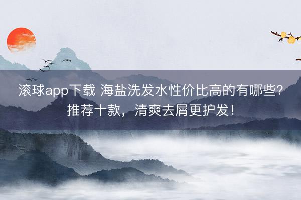 滚球app下载 海盐洗发水性价比高的有哪些？推荐十款，清爽去屑更护发！