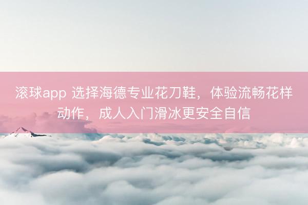 滚球app 选择海德专业花刀鞋，体验流畅花样动作，成人入门滑冰更安全自信