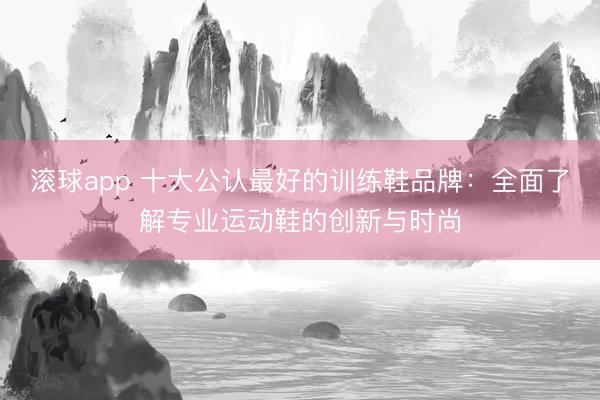 滚球app 十大公认最好的训练鞋品牌：全面了解专业运动鞋的创新与时尚