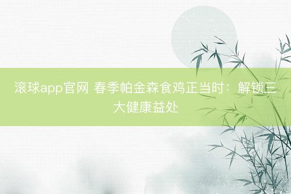 滚球app官网 春季帕金森食鸡正当时：解锁三大健康益处