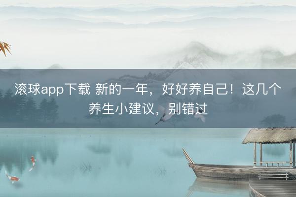 滚球app下载 新的一年，好好养自己！这几个养生小建议，别错过