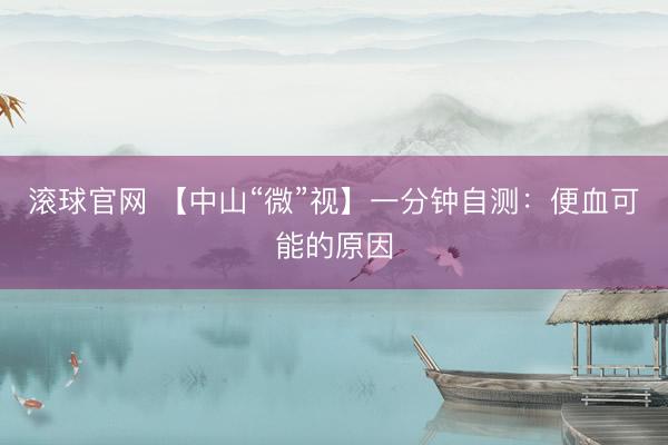 滚球官网 【中山“微”视】一分钟自测：便血可能的原因