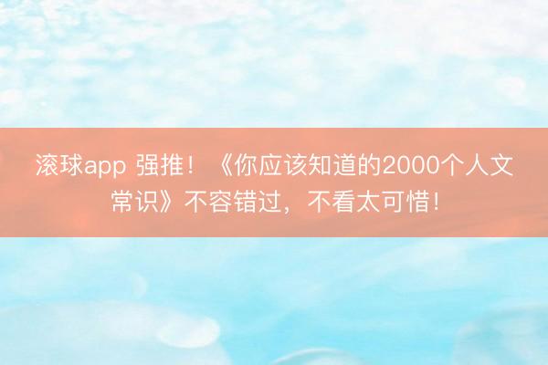 滚球app 强推！《你应该知道的2000个人文常识》不容错过，不看太可惜！