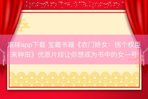 滚球app下载 宝藏书籍《农门娇女：拐个权臣来种田》优质片段让你想成为书中的女一号