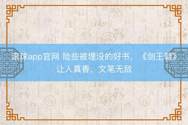 滚球app官网 险些被埋没的好书，《剑王朝》让人真香，文笔无敌