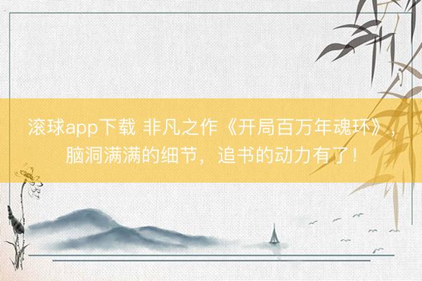 滚球app下载 非凡之作《开局百万年魂环》，脑洞满满的细节，追书的动力有了！