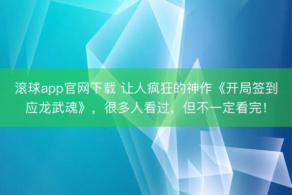 滚球app官网下载 让人疯狂的神作《开局签到应龙武魂》，很多人看过，但不一定看完！