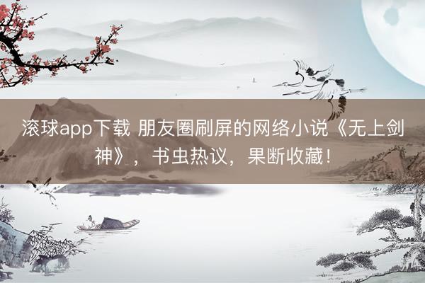 滚球app下载 朋友圈刷屏的网络小说《无上剑神》，书虫热议，果断收藏！