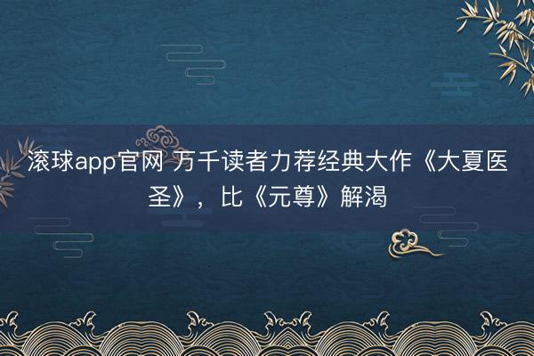 滚球app官网 万千读者力荐经典大作《大夏医圣》，比《元尊》解渴