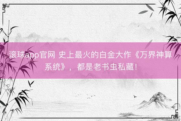 滚球app官网 史上最火的白金大作《万界神算系统》，都是老书虫私藏！
