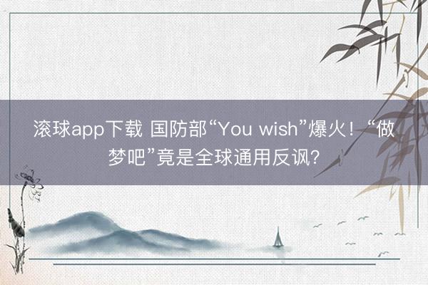 滚球app下载 国防部“You wish”爆火！“做梦吧”竟是全球通用反讽？