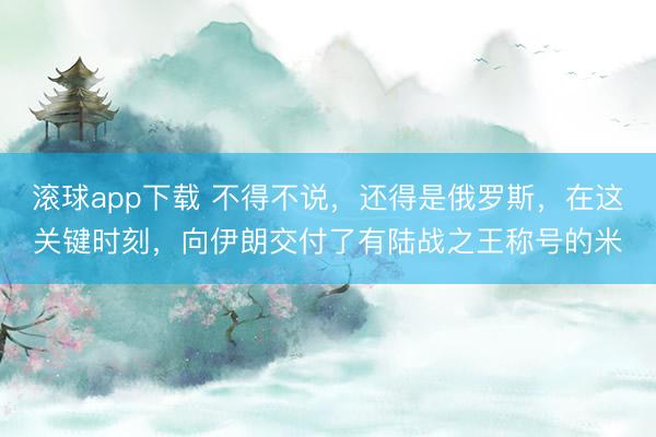 滚球app下载 不得不说，还得是俄罗斯，在这关键时刻，向伊朗交付了有陆战之王称号的米