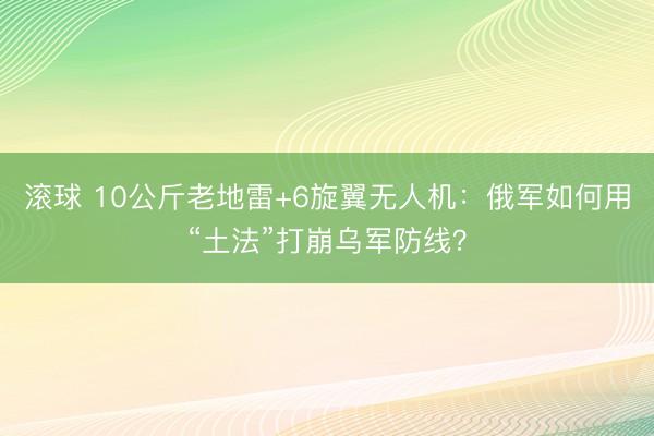 滚球 10公斤老地雷+6旋翼无人机：俄军如何用“土法”打崩乌军防线？