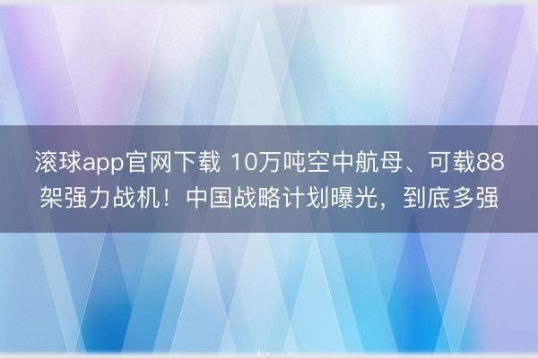 滚球app官网下载 10万吨空中航母、可载88架强力战机！中国战略计划曝光，到底多强