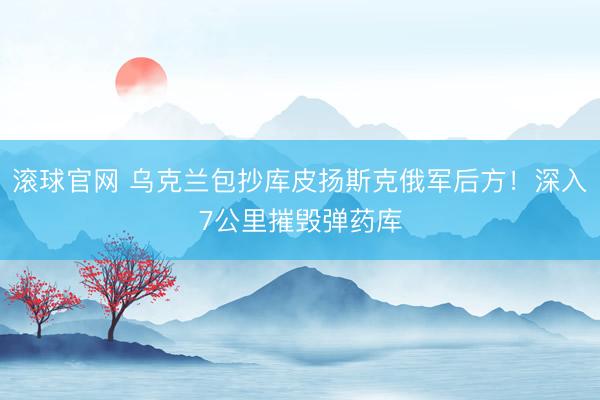 滚球官网 乌克兰包抄库皮扬斯克俄军后方！深入7公里摧毁弹药库
