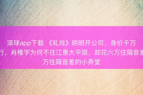 滚球app下载 《轧戏》明明开公司、身价千万、豪车出行，肖稚宇为何不住江景大平层，却花六万住隔音差的小弄堂