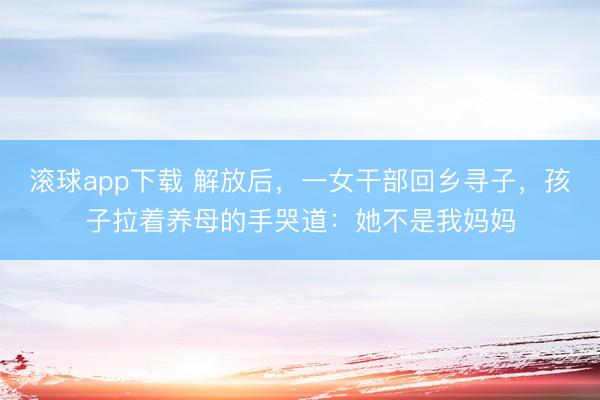 滚球app下载 解放后，一女干部回乡寻子，孩子拉着养母的手哭道：她不是我妈妈