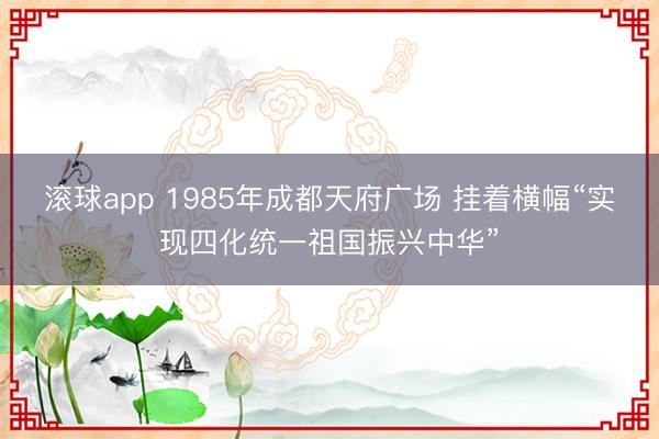 滚球app 1985年成都天府广场 挂着横幅“实现四化统一祖国振兴中华”