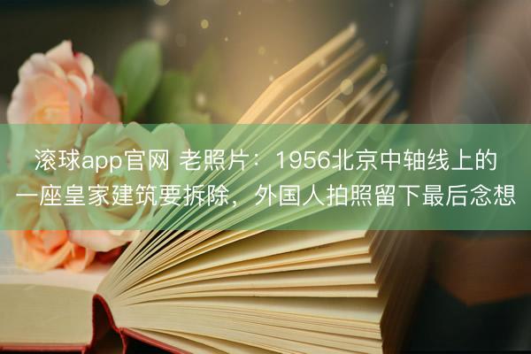 滚球app官网 老照片：1956北京中轴线上的一座皇家建筑要拆除，外国人拍照留下最后念想
