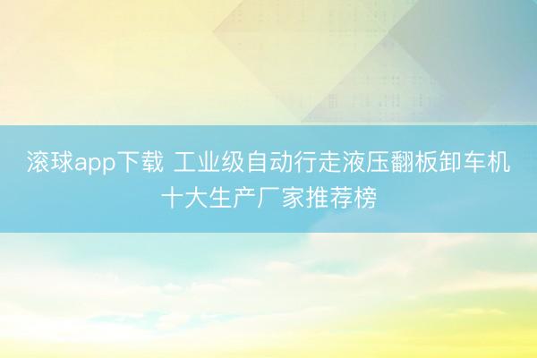 滚球app下载 工业级自动行走液压翻板卸车机十大生产厂家推荐榜