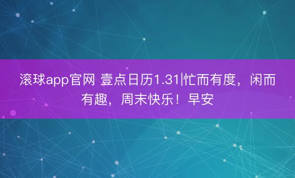 滚球app官网 壹点日历1.31|忙而有度，闲而有趣，周末快乐！早安