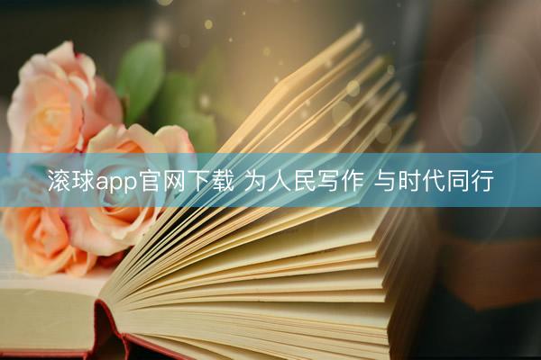 滚球app官网下载 为人民写作 与时代同行