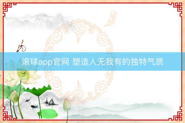 滚球app官网 塑造人无我有的独特气质