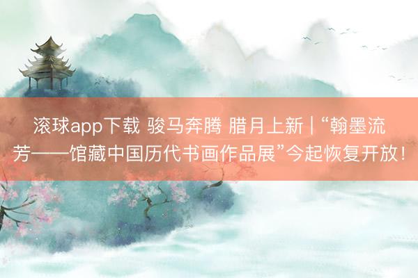 滚球app下载 骏马奔腾 腊月上新 | “翰墨流芳——馆藏中国历代书画作品展”今起恢复开放！