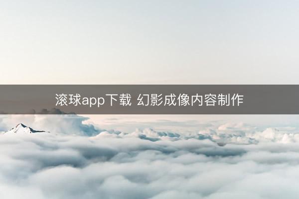 滚球app下载 幻影成像内容制作