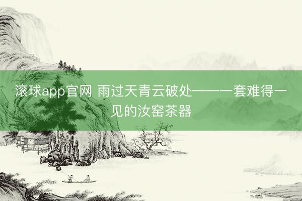滚球app官网 雨过天青云破处——一套难得一见的汝窑茶器