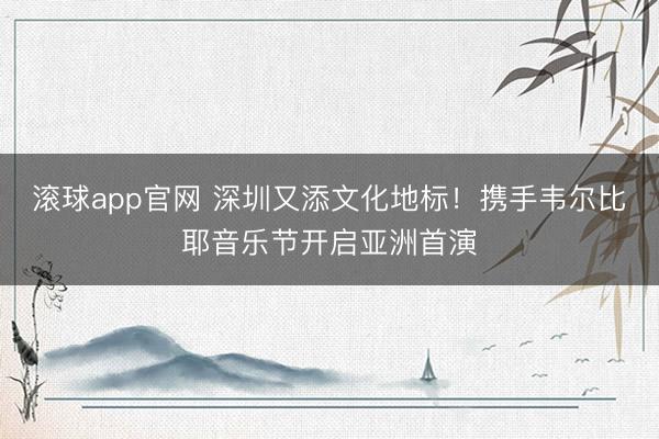 滚球app官网 深圳又添文化地标！携手韦尔比耶音乐节开启亚洲首演