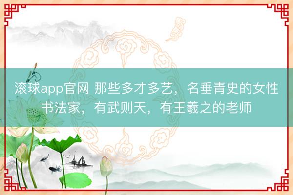 滚球app官网 那些多才多艺，名垂青史的女性书法家，有武则天，有王羲之的老师