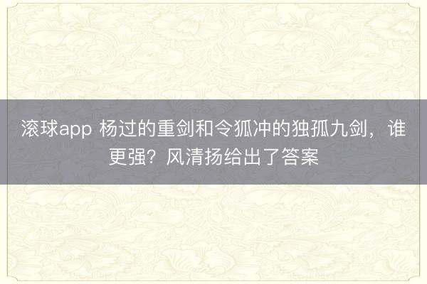 滚球app 杨过的重剑和令狐冲的独孤九剑，谁更强？风清扬给出了答案