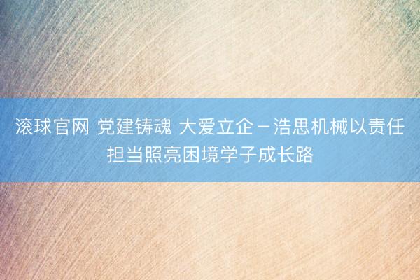 滚球官网 党建铸魂 大爱立企－浩思机械以责任担当照亮困境学子成长路