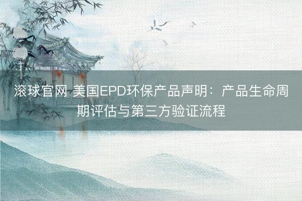 滚球官网 美国EPD环保产品声明：产品生命周期评估与第三方验证流程