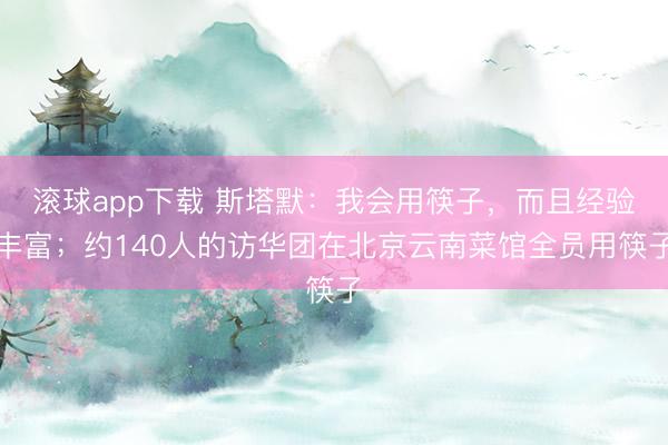 滚球app下载 斯塔默：我会用筷子，而且经验丰富；约140人的访华团在北京云南菜馆全员用筷子