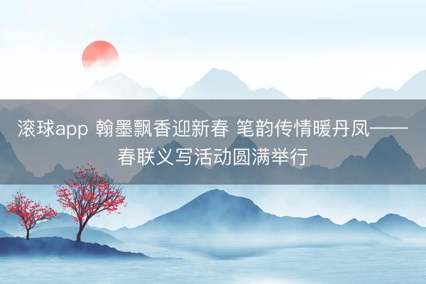 滚球app 翰墨飘香迎新春 笔韵传情暖丹凤——春联义写活动圆满举行