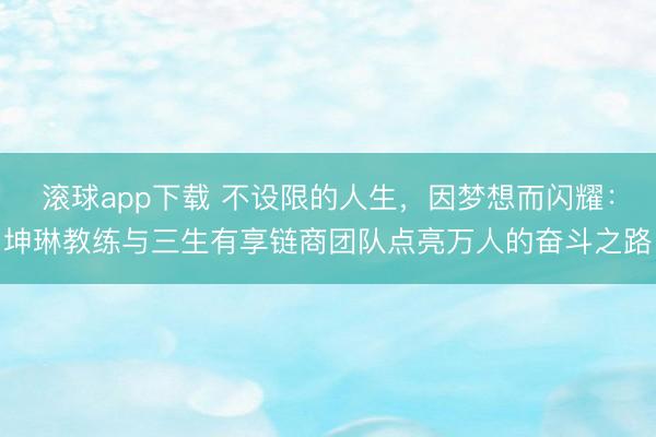 滚球app下载 不设限的人生，因梦想而闪耀：坤琳教练与三生有享链商团队点亮万人的奋斗之路