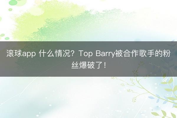 滚球app 什么情况？Top Barry被合作歌手的粉丝爆破了！