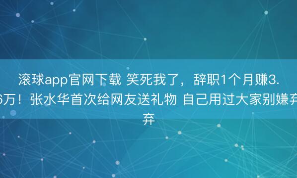 滚球app官网下载 笑死我了，辞职1个月赚3.6万！张水华首次给网友送礼物 自己用过大家别嫌弃