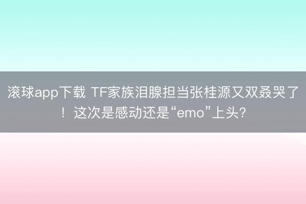 滚球app下载 TF家族泪腺担当张桂源又双叒哭了！这次是感动还是“emo”上头？