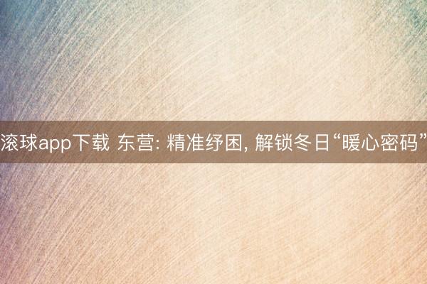 滚球app下载 东营: 精准纾困, 解锁冬日“暖心密码”
