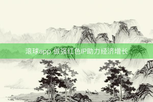 滚球app 做强红色IP助力经济增长