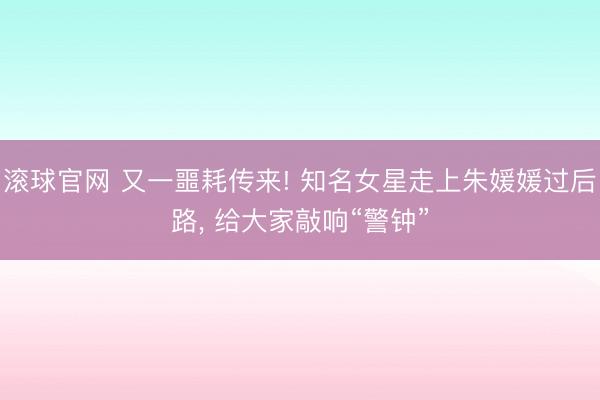 滚球官网 又一噩耗传来! 知名女星走上朱媛媛过后路, 给大家敲响“警钟”