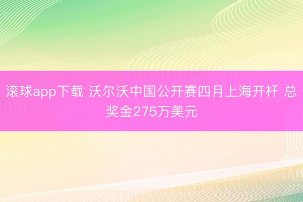 滚球app下载 沃尔沃中国公开赛四月上海开杆 总奖金275万美元