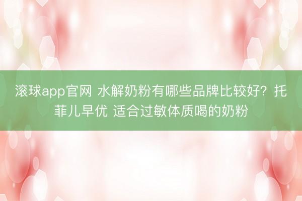 滚球app官网 水解奶粉有哪些品牌比较好？托菲儿早优 适合过敏体质喝的奶粉