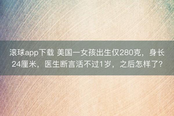 滚球app下载 美国一女孩出生仅280克，身长24厘米，医生断言活不过1岁，之后怎样了？