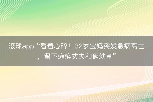 滚球app “看着心碎！32岁宝妈突发急病离世，留下瘫痪丈夫和俩幼童”