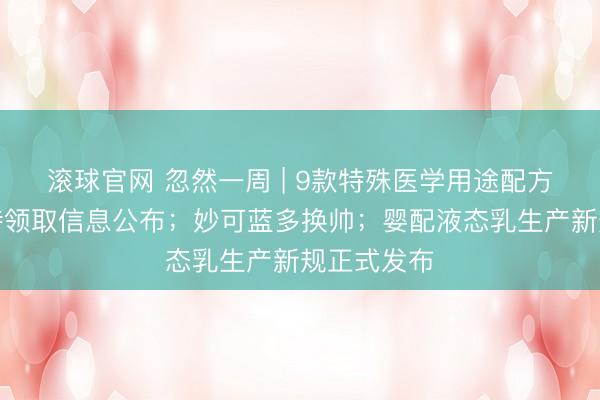 滚球官网 忽然一周 | 9款特殊医学用途配方食品批件待领取信息公布；妙可蓝多换帅；婴配液态乳生产新规正式发布